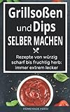 Grillsoßen und Dips selber machen: Rezepte von würzig scharf bis fruchtig herb: immer extrem lecker