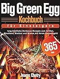 Big Green Egg Kochbuch fu¿r Einsteiger: 365 Tage lang köstliche Barbecue-Rezepte zum Grillen, Räuchern, Backen und Braten mit Ihrem Keramikgrill